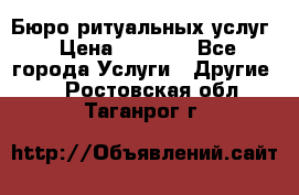 Бюро ритуальных услуг › Цена ­ 3 000 - Все города Услуги » Другие   . Ростовская обл.,Таганрог г.